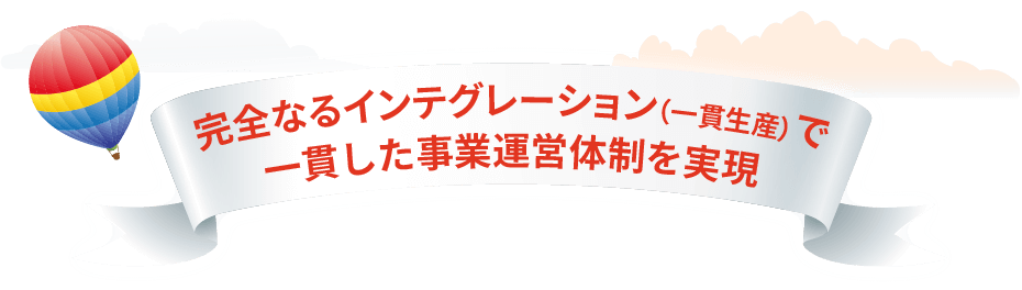 完全なるインテグレーション（一貫生産）で一貫した事業運営体制を実現